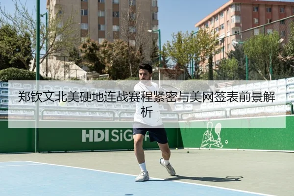 郑钦文北美硬地连战赛程紧密与美网签表前景解析