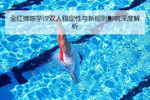 全红婵陈芋汐双人稳定性与新规则影响深度解析
