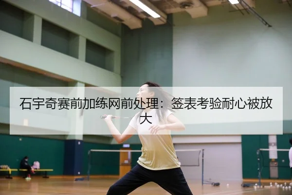 石宇奇赛前加练网前处理：签表考验耐心被放大