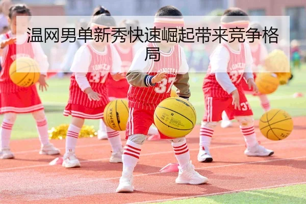 温网男单新秀快速崛起带来竞争格局